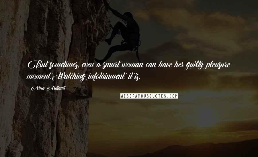 Nina Ardianti Quotes: But sometimes, even a smart woman can have her guilty pleasure moment.Watching infotainment, it is.