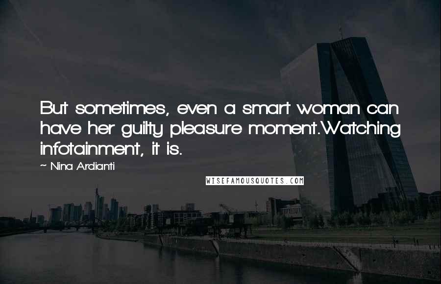 Nina Ardianti Quotes: But sometimes, even a smart woman can have her guilty pleasure moment.Watching infotainment, it is.