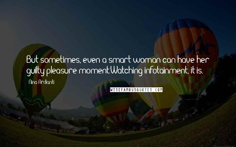 Nina Ardianti Quotes: But sometimes, even a smart woman can have her guilty pleasure moment.Watching infotainment, it is.