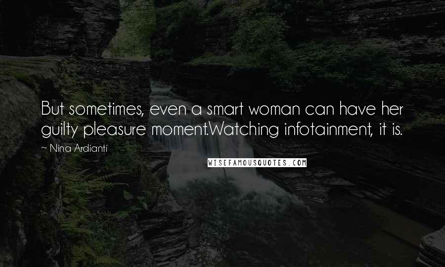 Nina Ardianti Quotes: But sometimes, even a smart woman can have her guilty pleasure moment.Watching infotainment, it is.