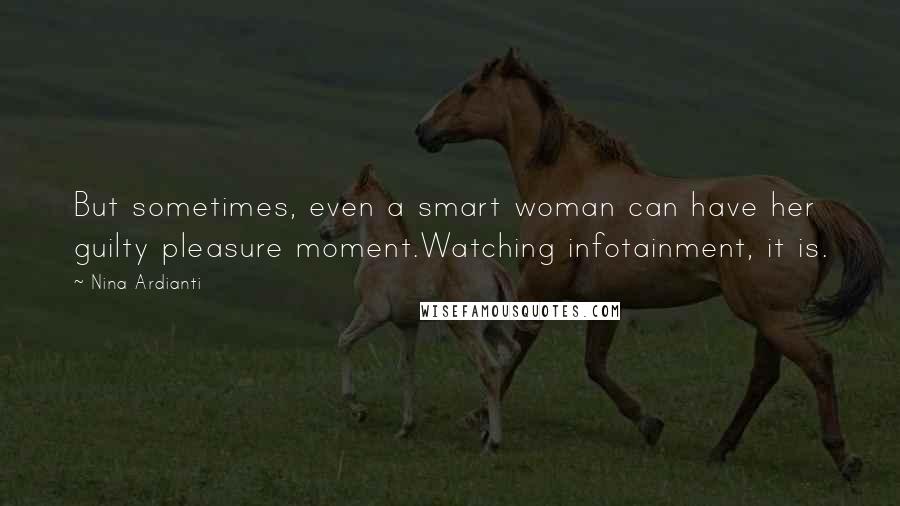 Nina Ardianti Quotes: But sometimes, even a smart woman can have her guilty pleasure moment.Watching infotainment, it is.