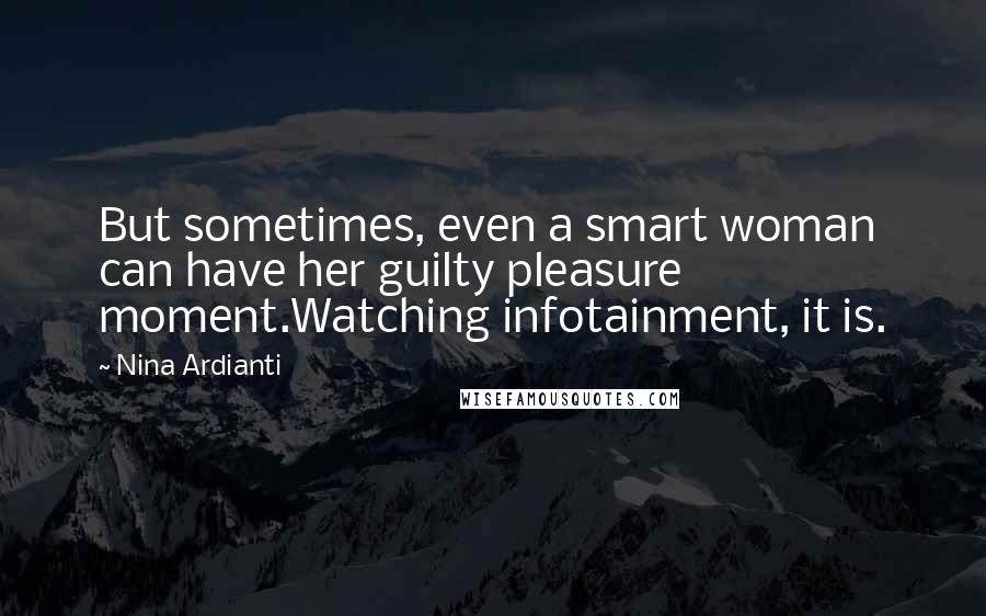Nina Ardianti Quotes: But sometimes, even a smart woman can have her guilty pleasure moment.Watching infotainment, it is.