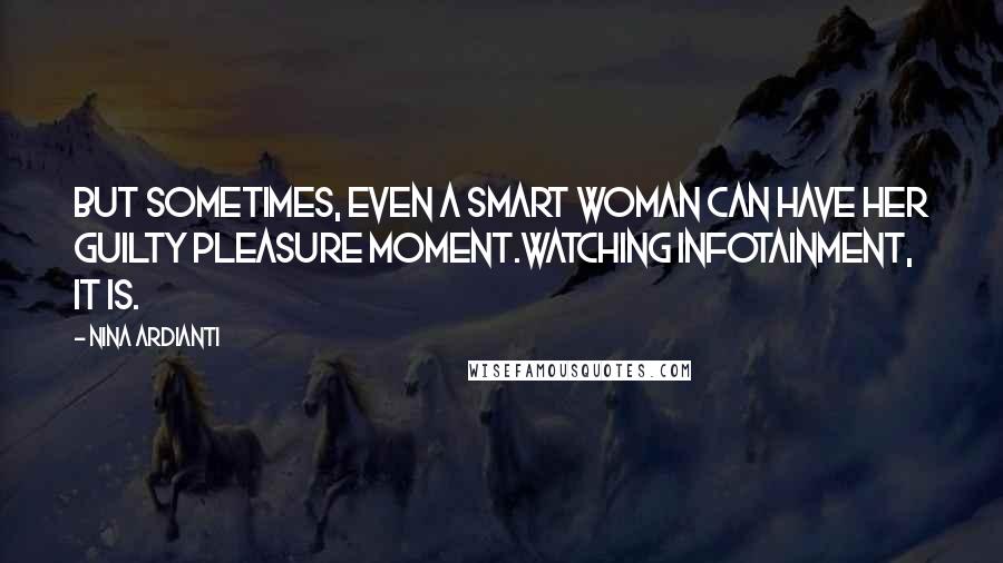 Nina Ardianti Quotes: But sometimes, even a smart woman can have her guilty pleasure moment.Watching infotainment, it is.