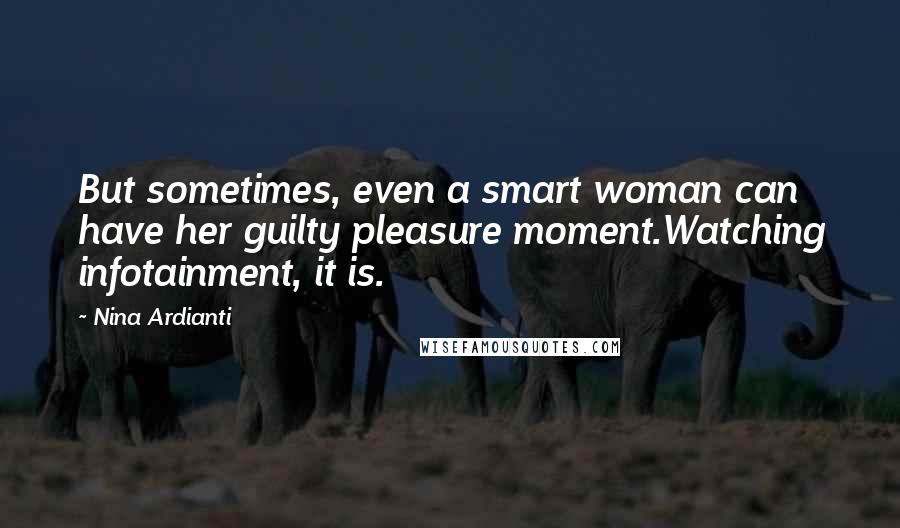 Nina Ardianti Quotes: But sometimes, even a smart woman can have her guilty pleasure moment.Watching infotainment, it is.