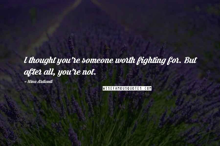 Nina Ardianti Quotes: I thought you're someone worth fighting for. But after all, you're not.