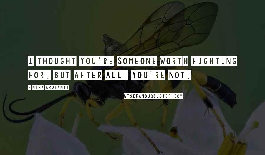 Nina Ardianti Quotes: I thought you're someone worth fighting for. But after all, you're not.