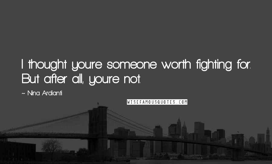 Nina Ardianti Quotes: I thought you're someone worth fighting for. But after all, you're not.