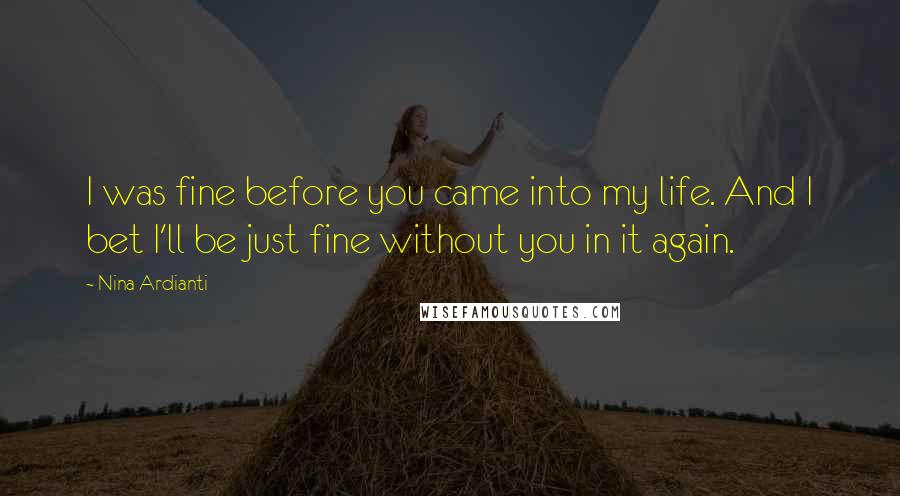 Nina Ardianti Quotes: I was fine before you came into my life. And I bet I'll be just fine without you in it again.