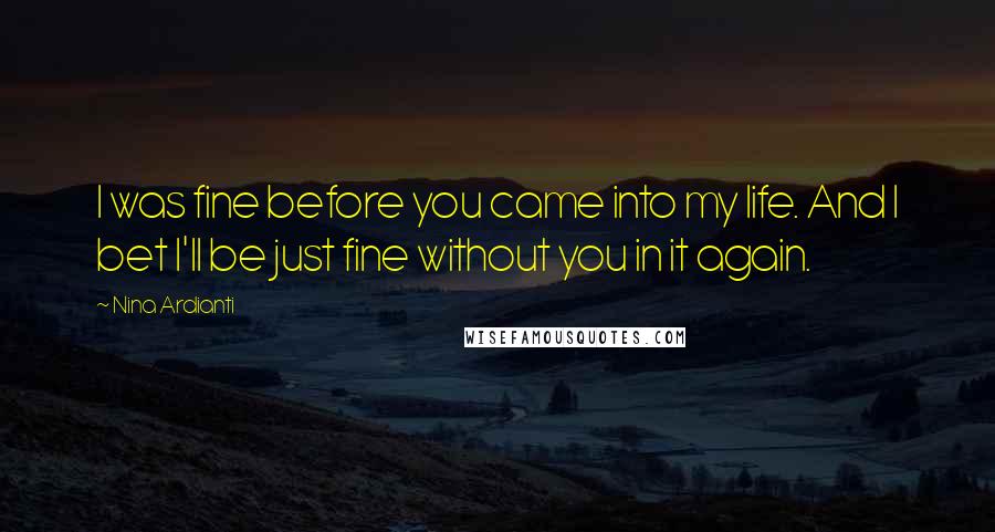 Nina Ardianti Quotes: I was fine before you came into my life. And I bet I'll be just fine without you in it again.