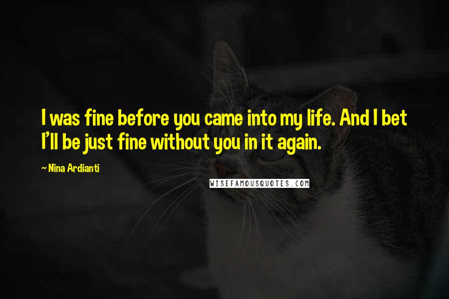 Nina Ardianti Quotes: I was fine before you came into my life. And I bet I'll be just fine without you in it again.