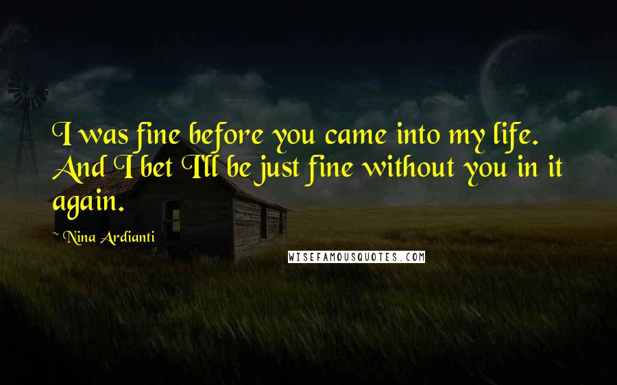 Nina Ardianti Quotes: I was fine before you came into my life. And I bet I'll be just fine without you in it again.