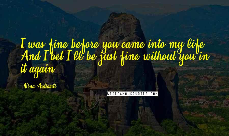 Nina Ardianti Quotes: I was fine before you came into my life. And I bet I'll be just fine without you in it again.