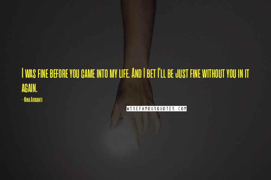 Nina Ardianti Quotes: I was fine before you came into my life. And I bet I'll be just fine without you in it again.