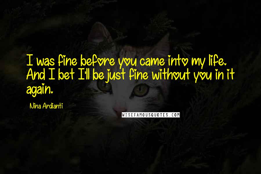 Nina Ardianti Quotes: I was fine before you came into my life. And I bet I'll be just fine without you in it again.