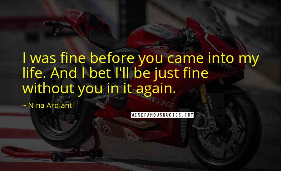 Nina Ardianti Quotes: I was fine before you came into my life. And I bet I'll be just fine without you in it again.