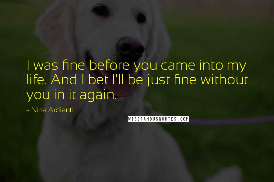 Nina Ardianti Quotes: I was fine before you came into my life. And I bet I'll be just fine without you in it again.