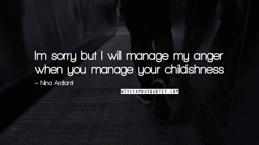 Nina Ardianti Quotes: I'm sorry but I will manage my anger when you manage your childishness.