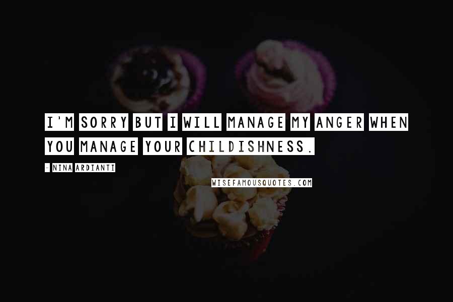 Nina Ardianti Quotes: I'm sorry but I will manage my anger when you manage your childishness.