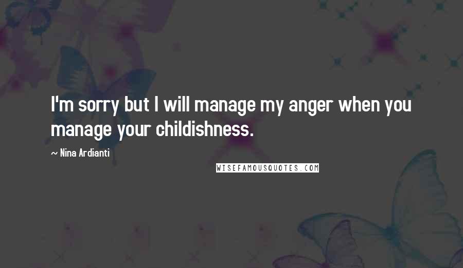 Nina Ardianti Quotes: I'm sorry but I will manage my anger when you manage your childishness.