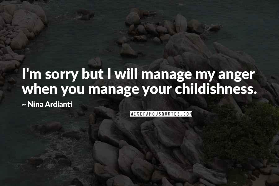 Nina Ardianti Quotes: I'm sorry but I will manage my anger when you manage your childishness.
