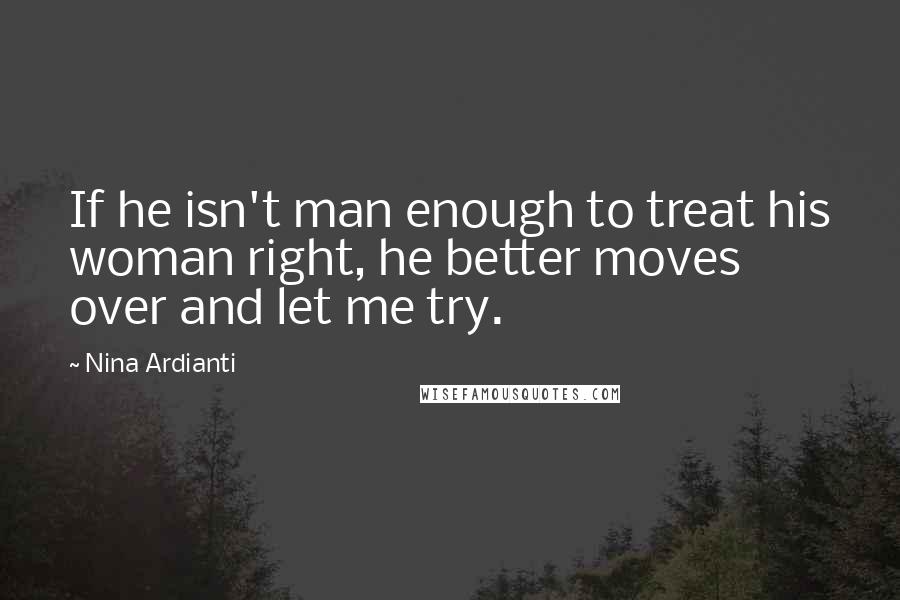 Nina Ardianti Quotes: If he isn't man enough to treat his woman right, he better moves over and let me try.