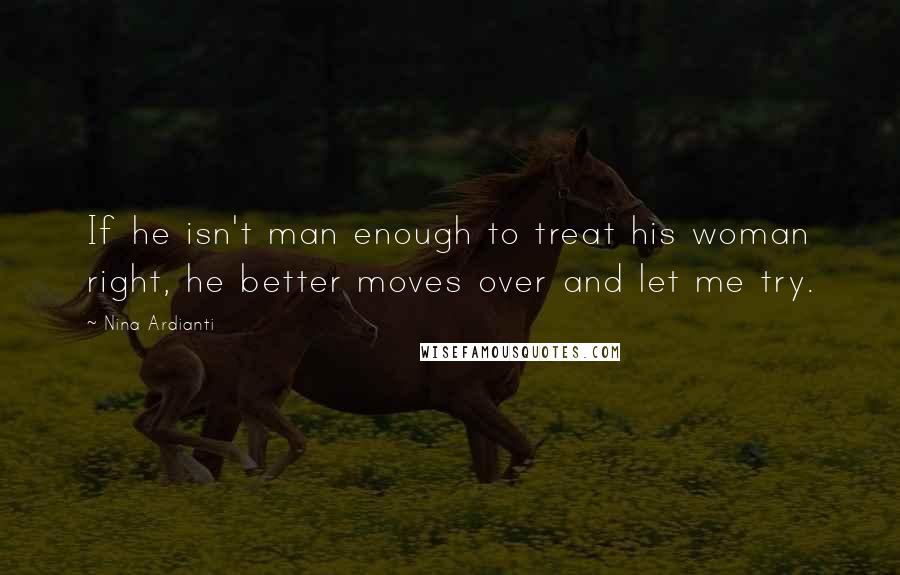 Nina Ardianti Quotes: If he isn't man enough to treat his woman right, he better moves over and let me try.