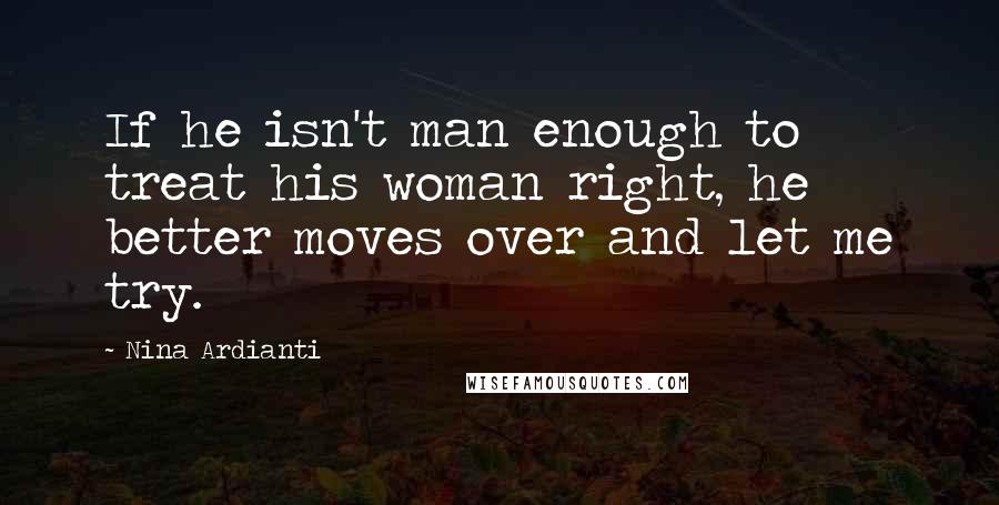 Nina Ardianti Quotes: If he isn't man enough to treat his woman right, he better moves over and let me try.