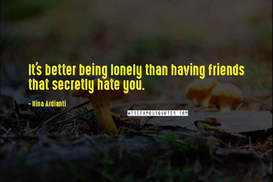 Nina Ardianti Quotes: It's better being lonely than having friends that secretly hate you.