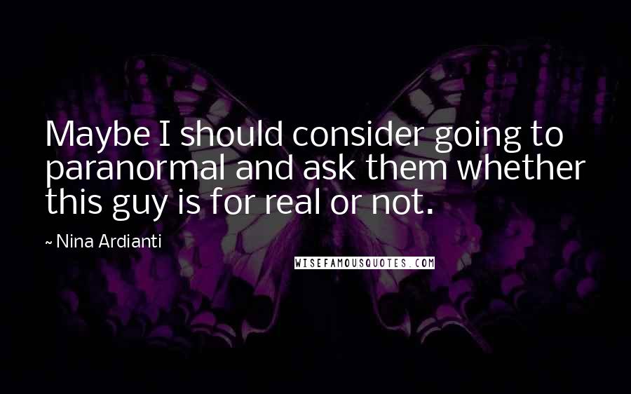 Nina Ardianti Quotes: Maybe I should consider going to paranormal and ask them whether this guy is for real or not.