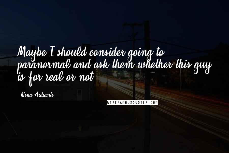 Nina Ardianti Quotes: Maybe I should consider going to paranormal and ask them whether this guy is for real or not.