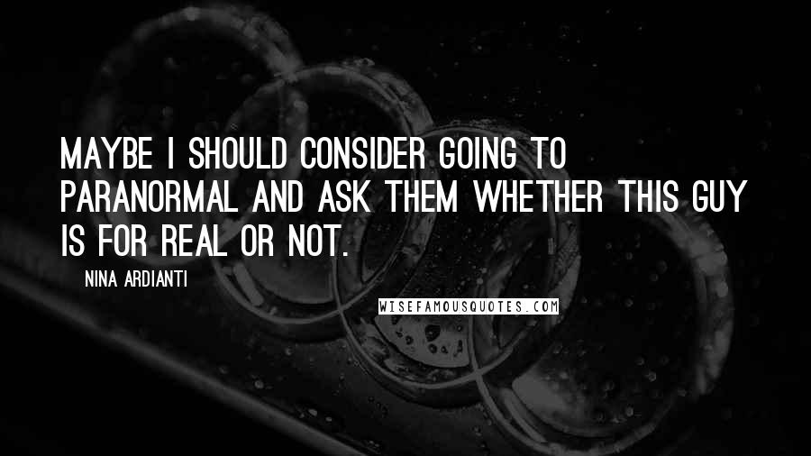 Nina Ardianti Quotes: Maybe I should consider going to paranormal and ask them whether this guy is for real or not.