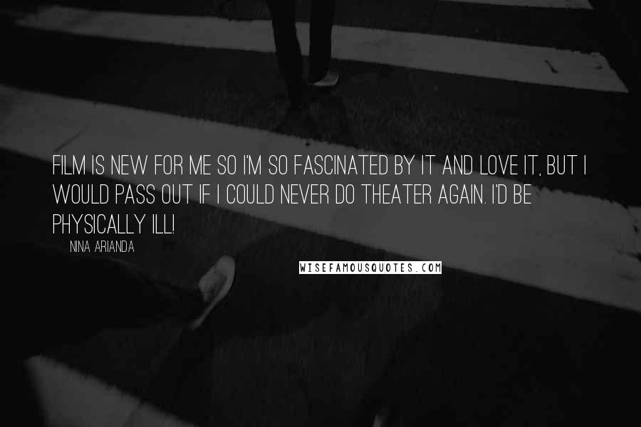 Nina Arianda Quotes: Film is new for me so I'm so fascinated by it and love it, but I would pass out if I could never do theater again. I'd be physically ill!