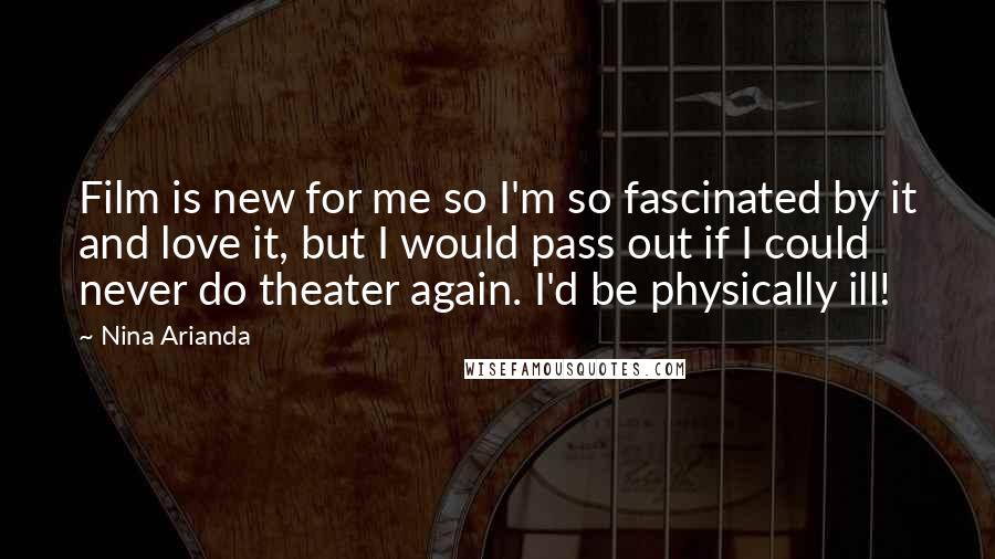 Nina Arianda Quotes: Film is new for me so I'm so fascinated by it and love it, but I would pass out if I could never do theater again. I'd be physically ill!