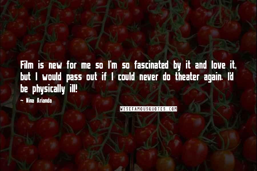 Nina Arianda Quotes: Film is new for me so I'm so fascinated by it and love it, but I would pass out if I could never do theater again. I'd be physically ill!