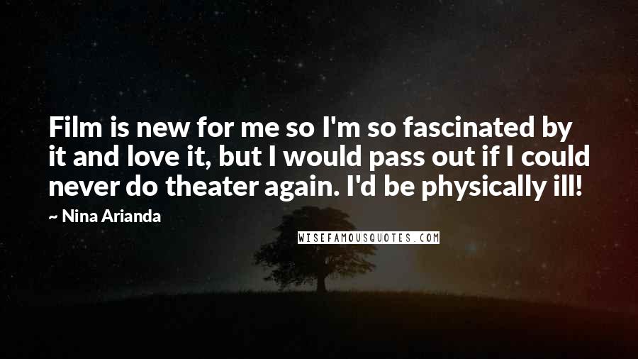Nina Arianda Quotes: Film is new for me so I'm so fascinated by it and love it, but I would pass out if I could never do theater again. I'd be physically ill!