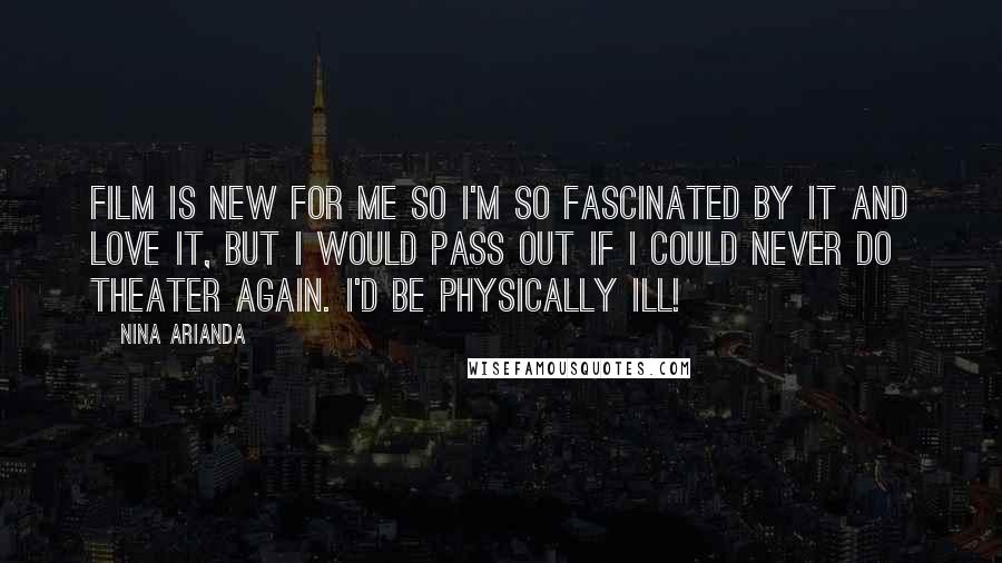 Nina Arianda Quotes: Film is new for me so I'm so fascinated by it and love it, but I would pass out if I could never do theater again. I'd be physically ill!