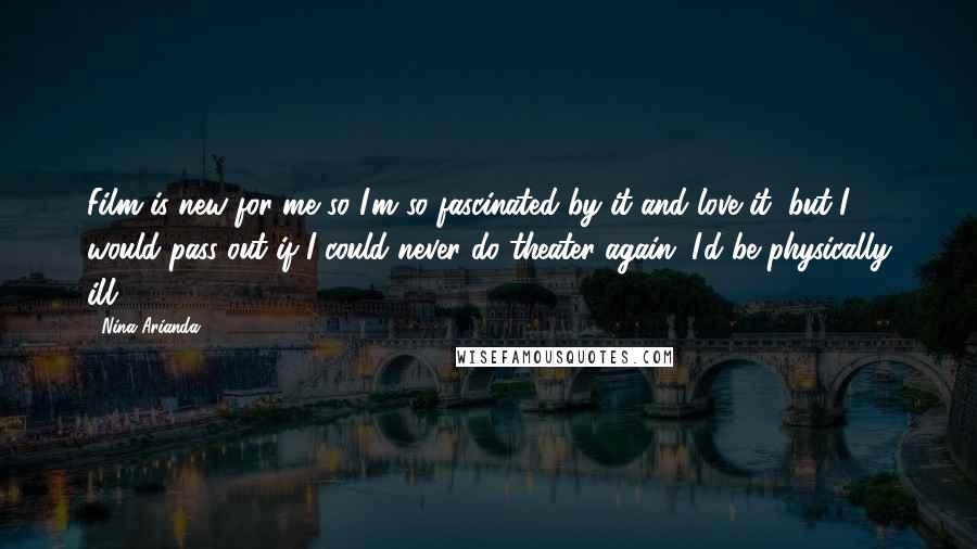 Nina Arianda Quotes: Film is new for me so I'm so fascinated by it and love it, but I would pass out if I could never do theater again. I'd be physically ill!