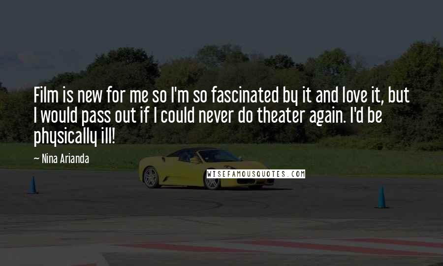 Nina Arianda Quotes: Film is new for me so I'm so fascinated by it and love it, but I would pass out if I could never do theater again. I'd be physically ill!