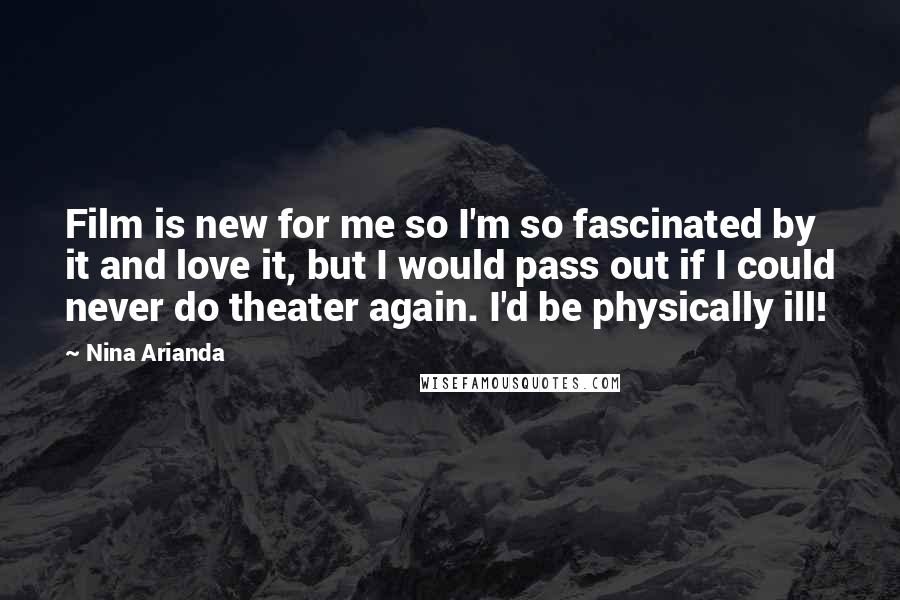 Nina Arianda Quotes: Film is new for me so I'm so fascinated by it and love it, but I would pass out if I could never do theater again. I'd be physically ill!