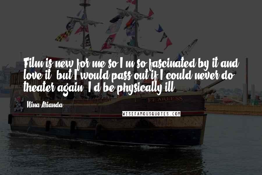 Nina Arianda Quotes: Film is new for me so I'm so fascinated by it and love it, but I would pass out if I could never do theater again. I'd be physically ill!