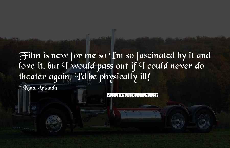 Nina Arianda Quotes: Film is new for me so I'm so fascinated by it and love it, but I would pass out if I could never do theater again. I'd be physically ill!