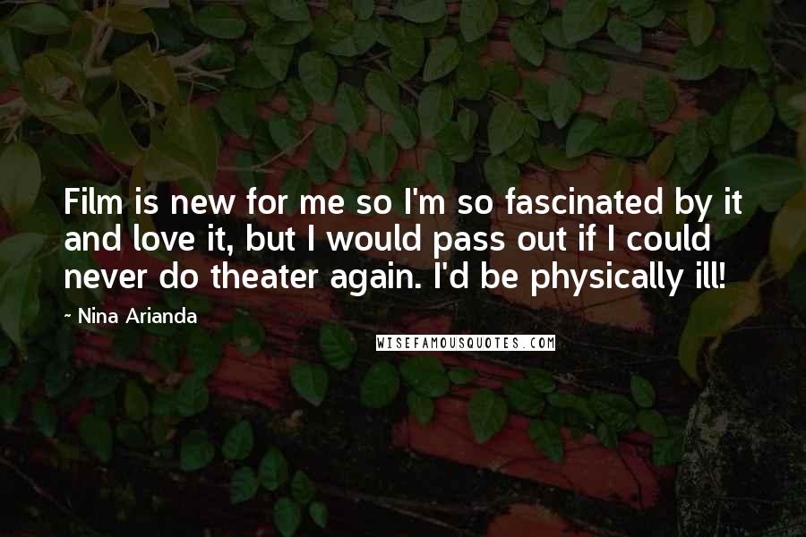 Nina Arianda Quotes: Film is new for me so I'm so fascinated by it and love it, but I would pass out if I could never do theater again. I'd be physically ill!