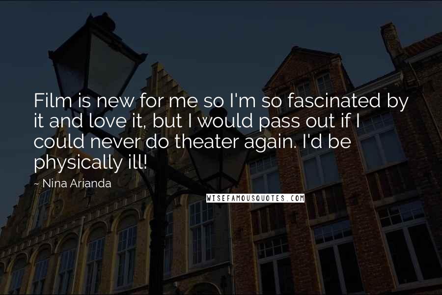 Nina Arianda Quotes: Film is new for me so I'm so fascinated by it and love it, but I would pass out if I could never do theater again. I'd be physically ill!