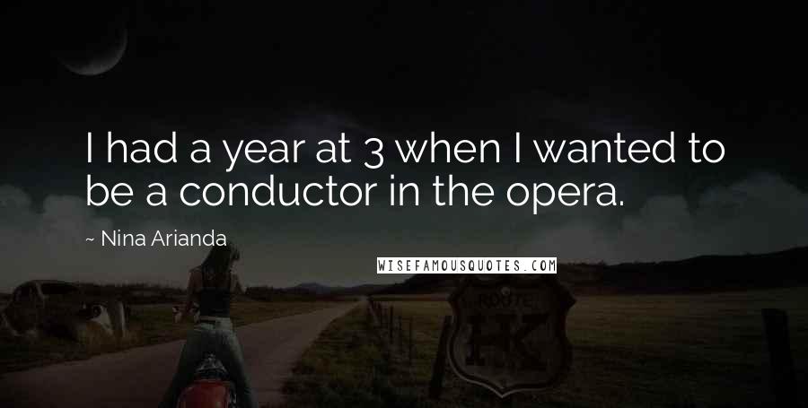 Nina Arianda Quotes: I had a year at 3 when I wanted to be a conductor in the opera.