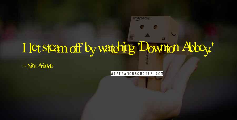 Nina Arianda Quotes: I let steam off by watching 'Downton Abbey.'