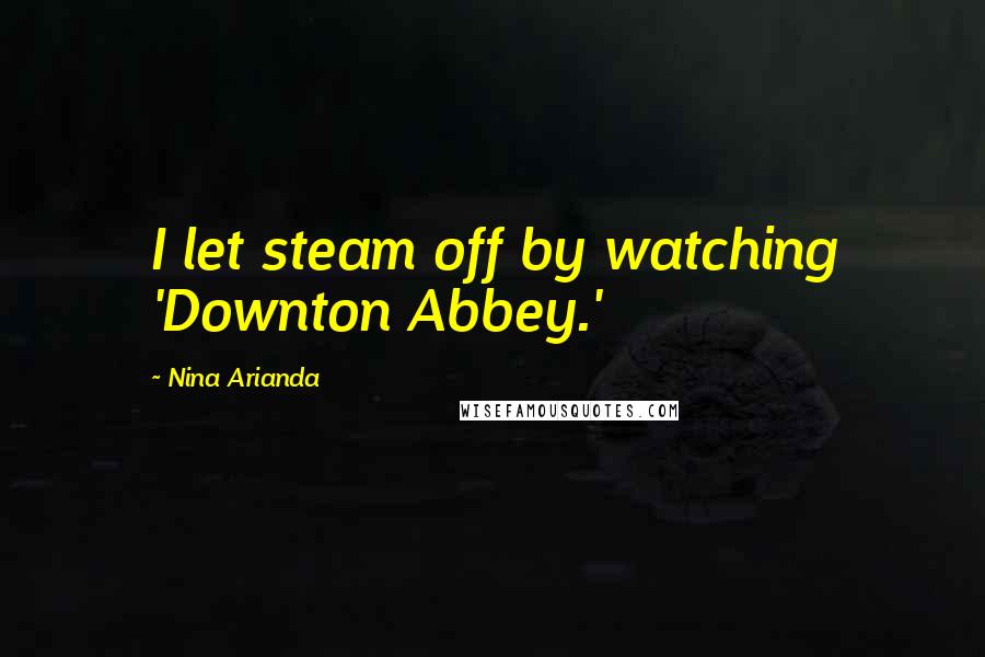 Nina Arianda Quotes: I let steam off by watching 'Downton Abbey.'