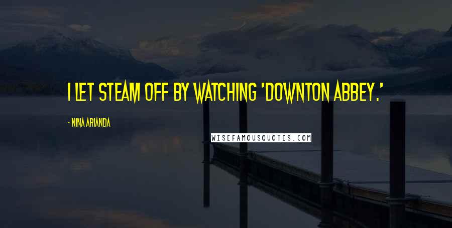 Nina Arianda Quotes: I let steam off by watching 'Downton Abbey.'