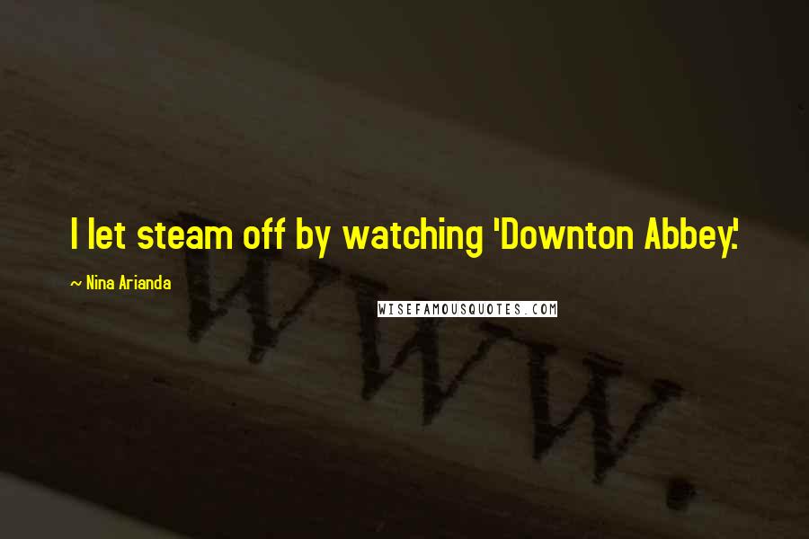 Nina Arianda Quotes: I let steam off by watching 'Downton Abbey.'