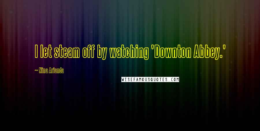 Nina Arianda Quotes: I let steam off by watching 'Downton Abbey.'