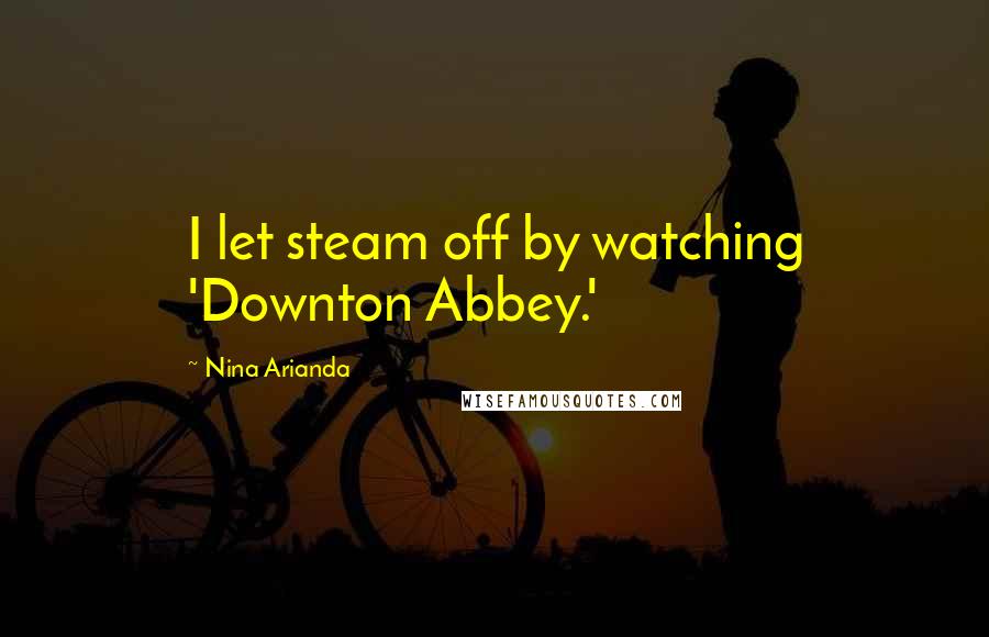 Nina Arianda Quotes: I let steam off by watching 'Downton Abbey.'